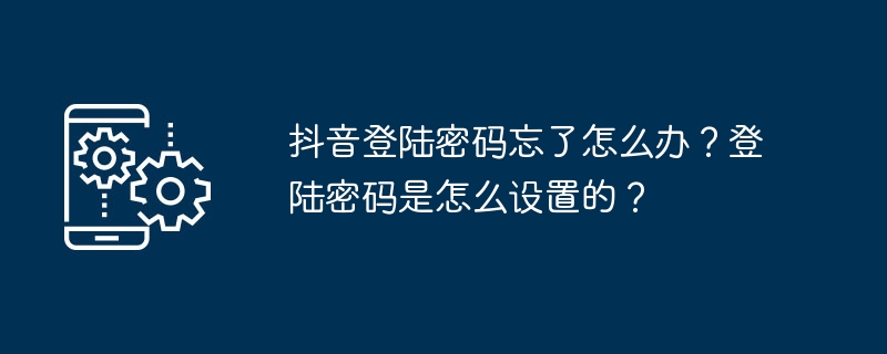 抖音登陆密码忘了怎么办？登陆密码是怎么设置的？