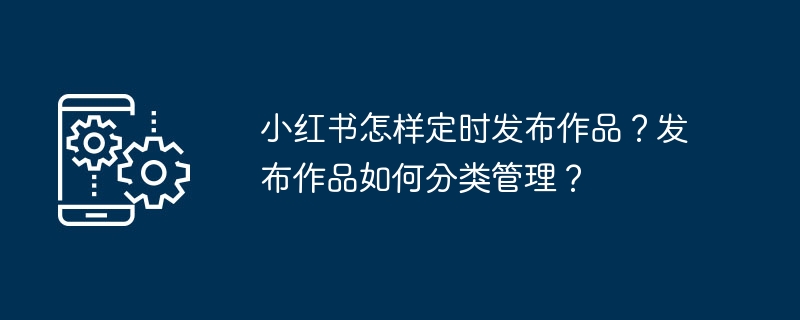 小红书怎样定时发布作品？发布作品如何分类管理？