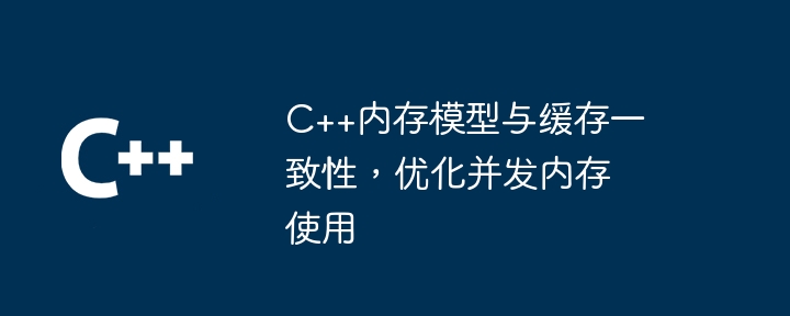 C++内存模型与缓存一致性，优化并发内存使用