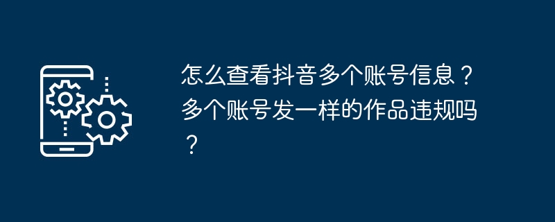 怎么查看抖音多个账号信息？多个账号发一样的作品违规吗？