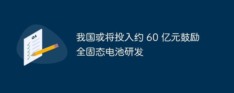 我国或将投入约 60 亿元鼓励全固态电池研发