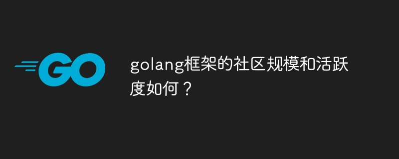 golang框架的社区规模和活跃度如何？