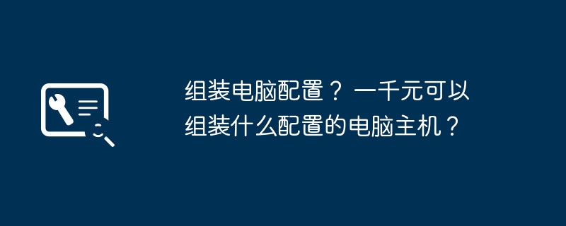 组装电脑配置？ 一千元可以组装什么配置的电脑主机？