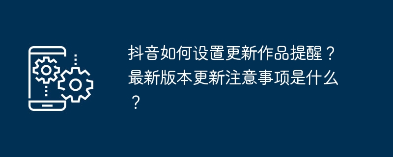 抖音如何设置更新作品提醒？最新版本更新注意事项是什么？