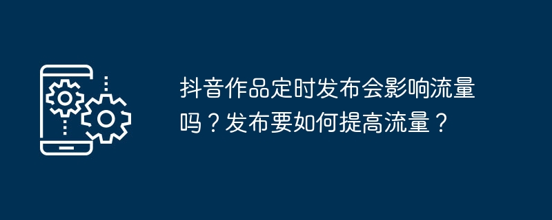 抖音作品定时发布会影响流量吗？发布要如何提高流量？