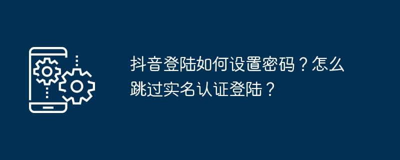 抖音登陆如何设置密码？怎么跳过实名认证登陆？