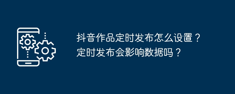 抖音作品定时发布怎么设置？定时发布会影响数据吗？