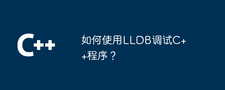 如何使用LLDB调试C++程序？