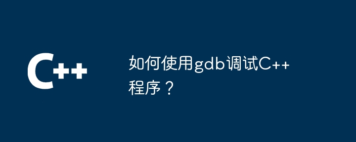 如何使用gdb调试C++程序？
