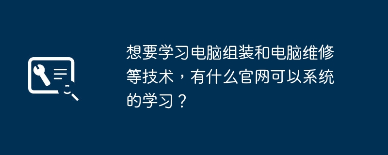 想要学习电脑组装和电脑维修等技术，有什么官网可以系统的学习？