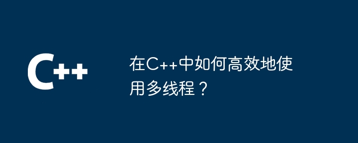 在C++中如何高效地使用多线程？