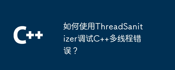 如何使用ThreadSanitizer调试C++多线程错误？