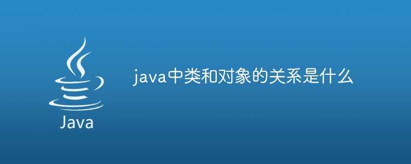 java中类和对象的关系是什么