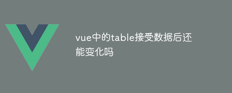 vue中的table接受数据后还能变化吗