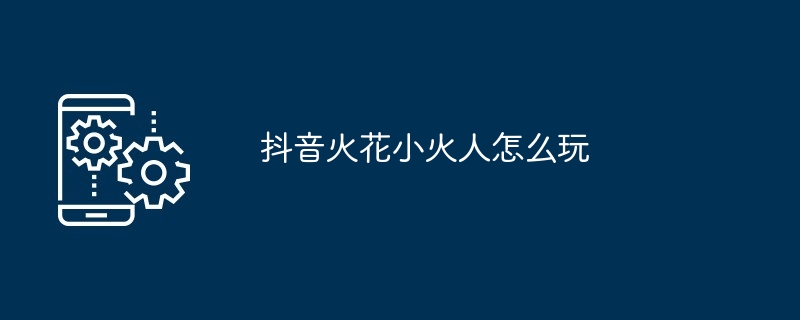 抖音火花小火人怎么玩