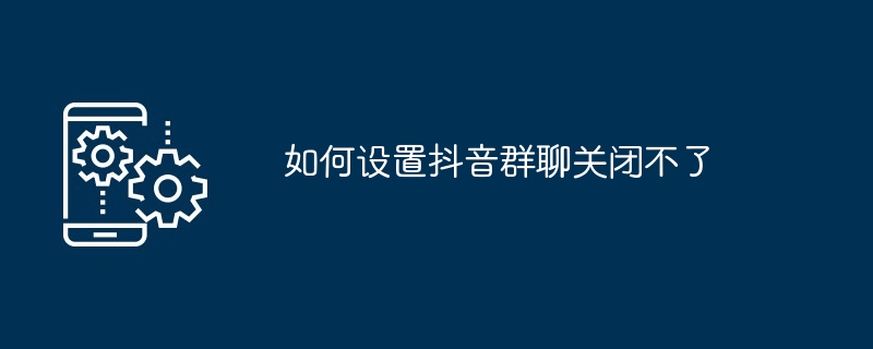 如何设置抖音群聊关闭不了