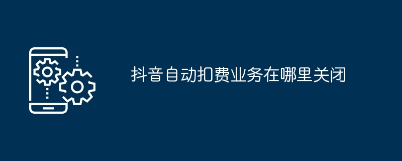 抖音自动扣费业务在哪里关闭