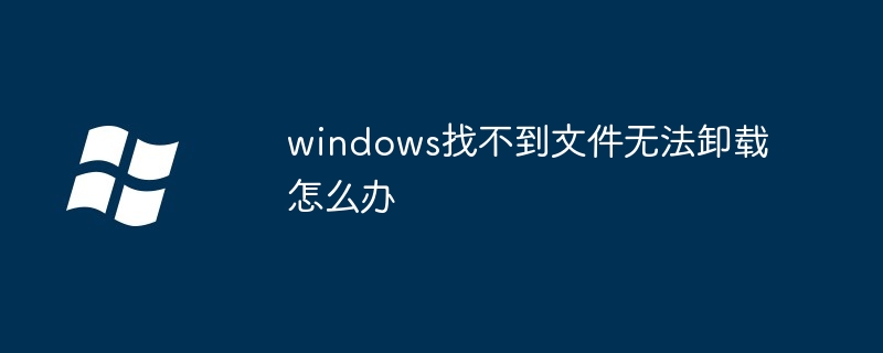 windows找不到文件无法卸载怎么办