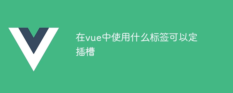 在vue中使用什么标签可以定插槽