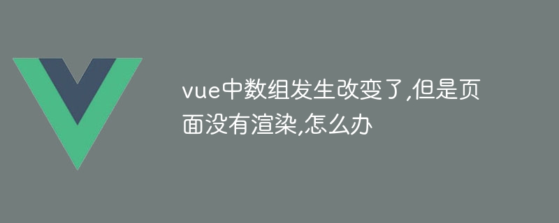 vue中数组发生改变了,但是页面没有渲染,怎么办