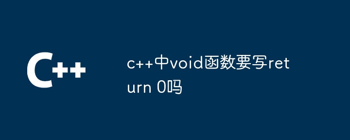 c++中void函数要写return 0吗