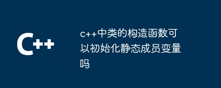 c++中类的构造函数可以初始化静态成员变量吗