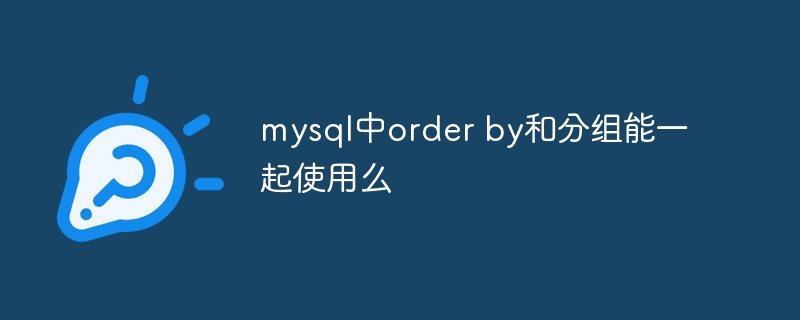 mysql中order by和分组能一起使用么