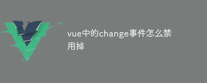 vue中的change事件怎么禁用掉