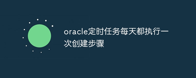 oracle定时任务每天都执行一次创建步骤