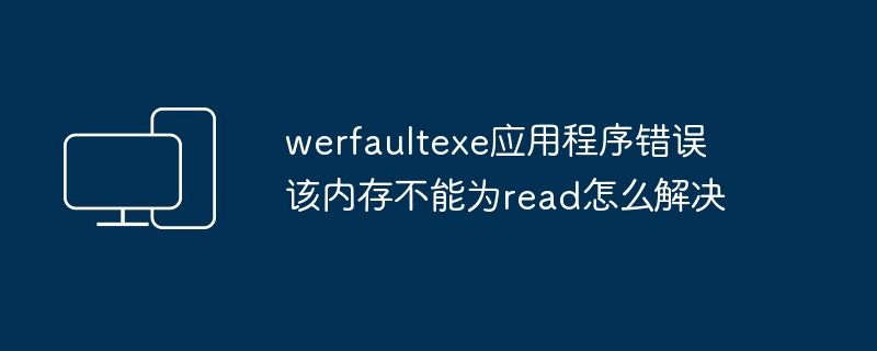 werfaultexe应用程序错误 该内存不能为read怎么解决