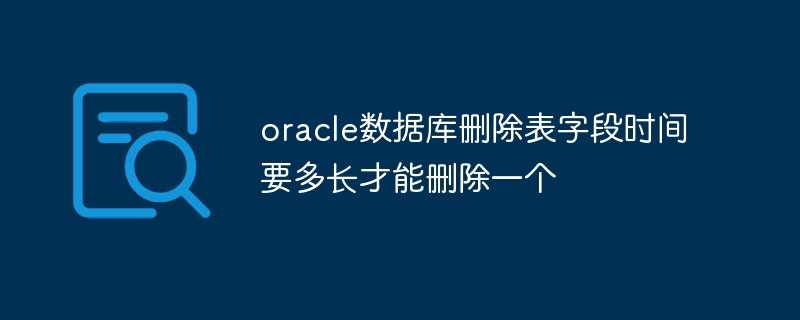 oracle数据库删除表字段时间要多长才能删除一个