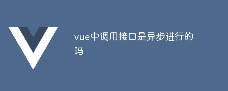 vue中调用接口是异步进行的吗