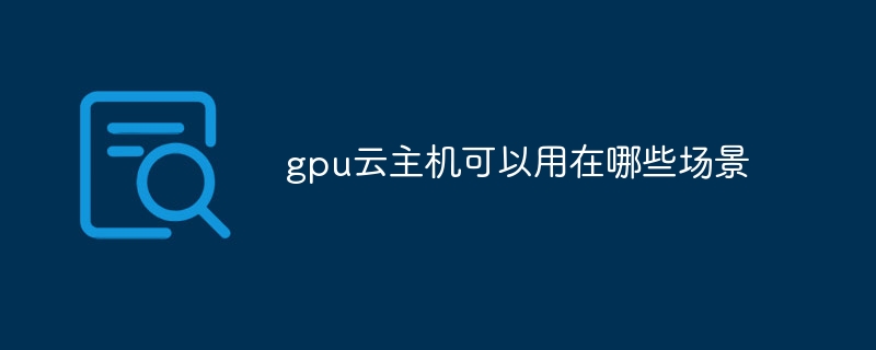 gpu云主机可以用在哪些场景