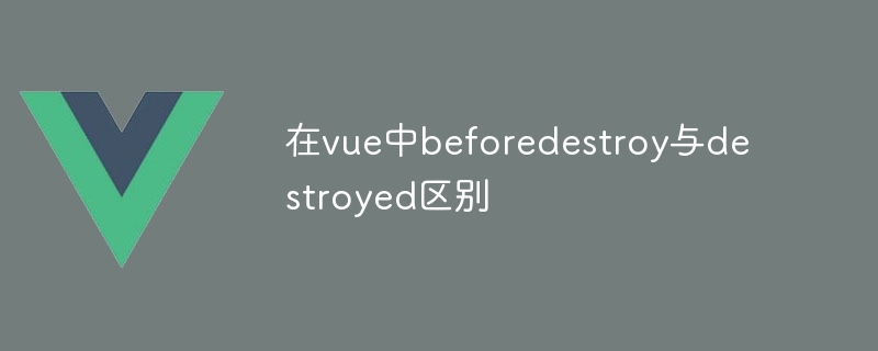 在vue中beforedestroy与destroyed区别