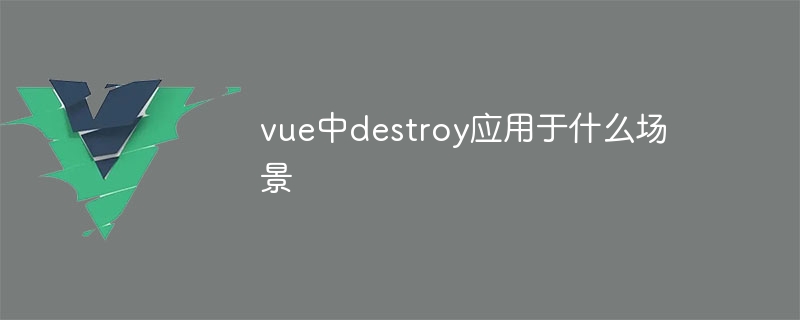 vue中destroy应用于什么场景