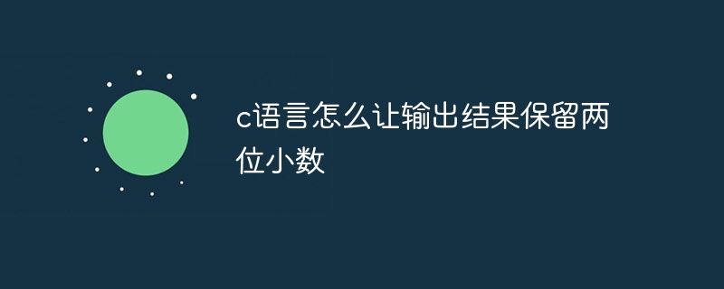 c语言怎么让输出结果保留两位小数