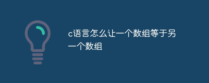 c语言怎么让一个数组等于另一个数组