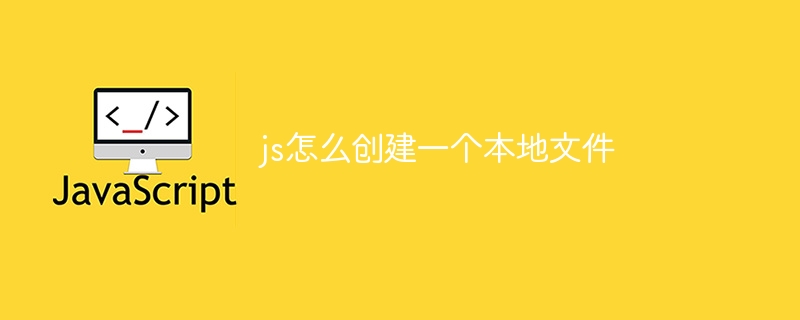 js怎么创建一个本地文件