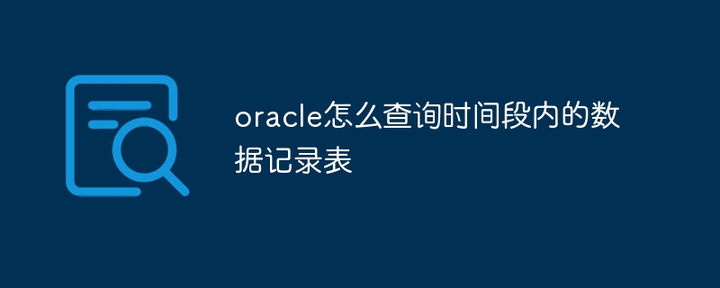 oracle怎么查询时间段内的数据记录表