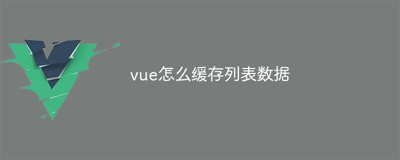 vue怎么缓存列表数据