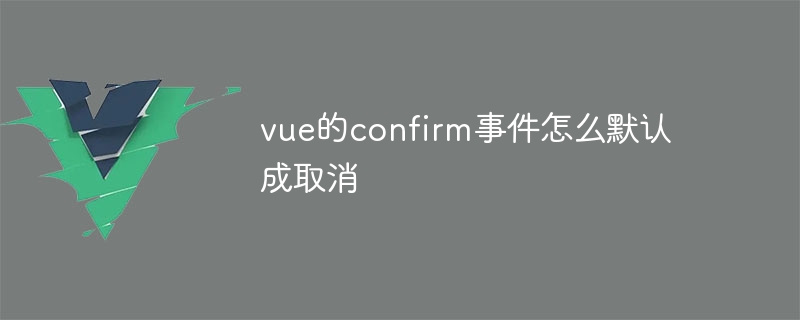 vue的confirm事件怎么默认成取消