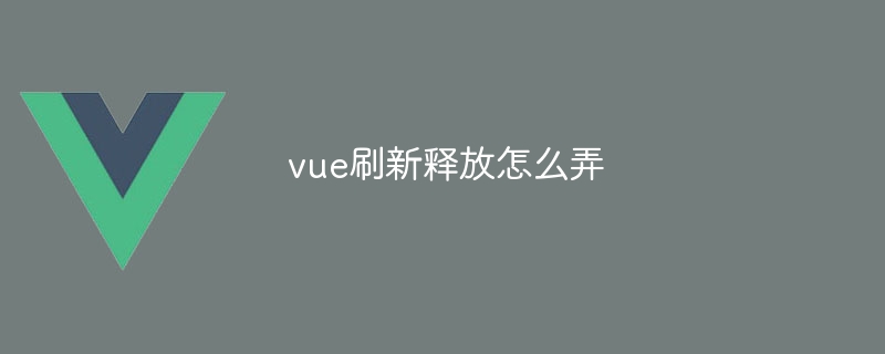 vue刷新释放怎么弄