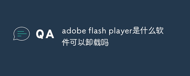 adobe flash player是什么软件可以卸载吗