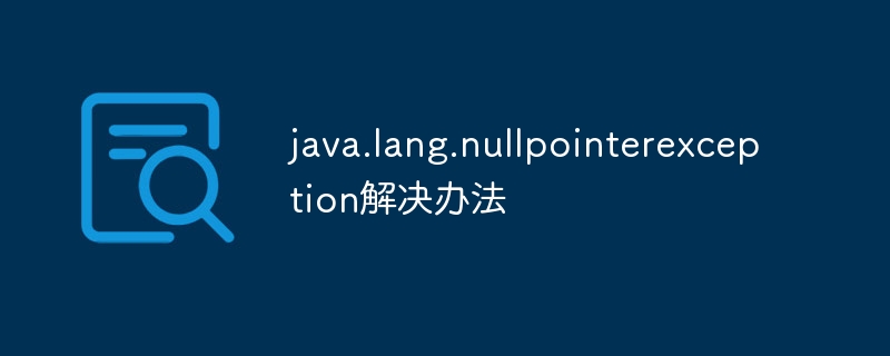 java.lang.nullpointerexception解决办法