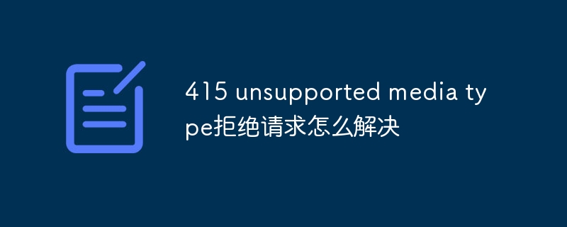 415 unsupported media type拒绝请求怎么解决