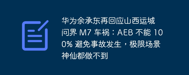 华为余承东再回应山西运城问界 m7 车祸：aeb 不能 100% 避免事故发生，极限场景神仙都做不到