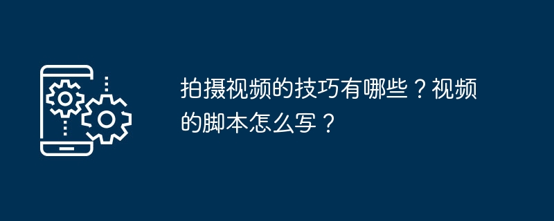 拍摄视频的技巧有哪些？视频的脚本怎么写？