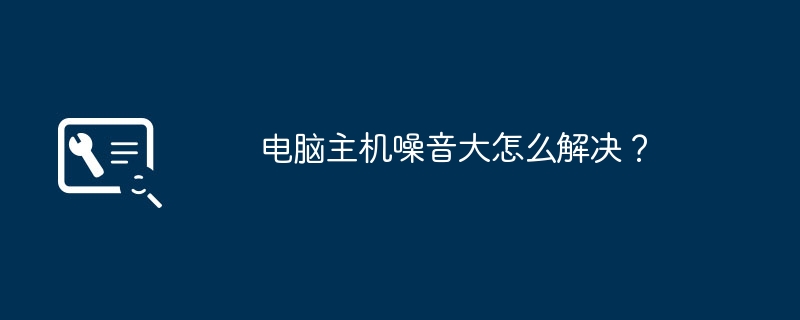 电脑主机噪音大怎么解决？