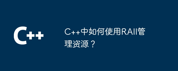 C++中如何使用RAII管理资源？