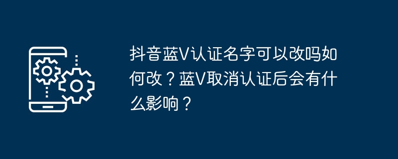 抖音蓝v认证名字可以改吗如何改？蓝v取消认证后会有什么影响？